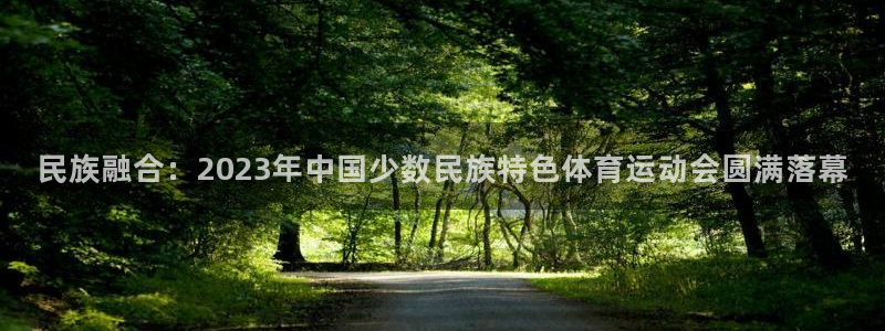 betway西汉姆：民族融合：2023年中国少数民族特色体育运动会圆满落幕